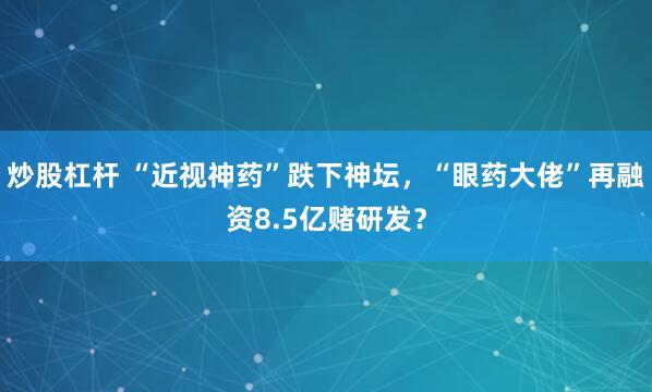 炒股杠杆 “近视神药”跌下神坛，“眼药大佬”再融资8.5亿赌研发？