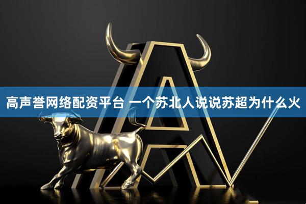 高声誉网络配资平台 一个苏北人说说苏超为什么火