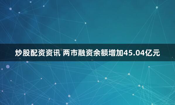 炒股配资资讯 两市融资余额增加45.04亿元