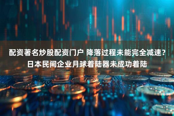 配资著名炒股配资门户 降落过程未能完全减速？日本民间企业月球着陆器未成功着陆