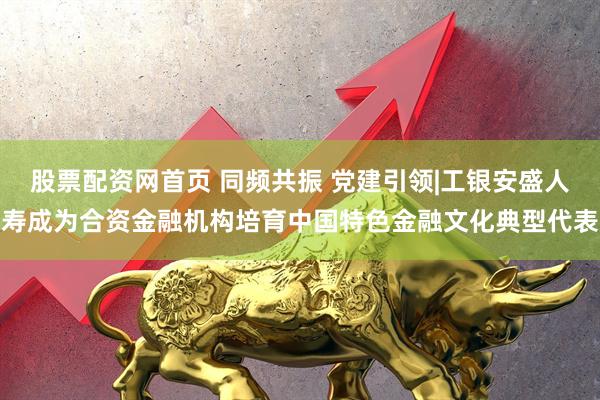 股票配资网首页 同频共振 党建引领|工银安盛人寿成为合资金融机构培育中国特色金融文化典型代表