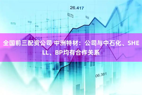 全国前三配资公司 中洲特材：公司与中石化、SHELL、BP均有合作关系