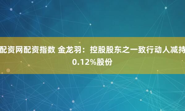 配资网配资指数 金龙羽：控股股东之一致行动人减持0.12%股份