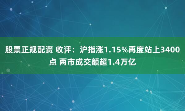 股票正规配资 收评：沪指涨1.15%再度站上3400点 两市成交额超1.4万亿