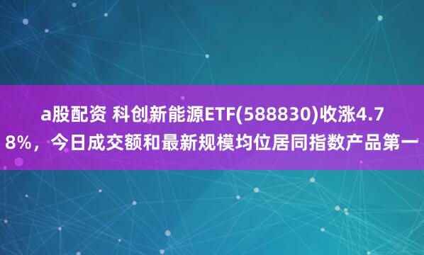 a股配资 科创新能源ETF(588830)收涨4.78%，今日成交额和最新规模均位居同指数产品第一