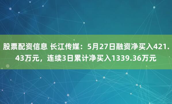 股票配资信息 长江传媒：5月27日融资净买入421.43万元，连续3日累计净买入1339.36万元