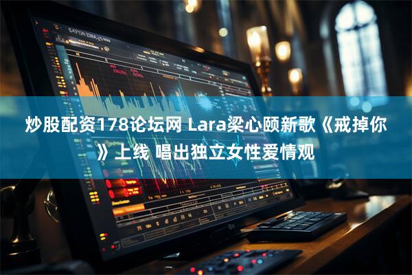 炒股配资178论坛网 Lara梁心颐新歌《戒掉你》上线 唱出独立女性爱情观
