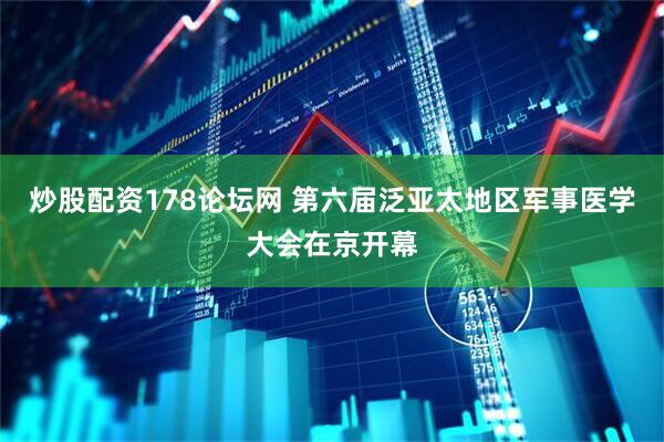 炒股配资178论坛网 第六届泛亚太地区军事医学大会在京开幕