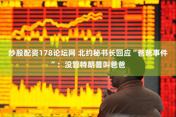 炒股配资178论坛网 北约秘书长回应“爸爸事件”：没管特朗普叫爸爸