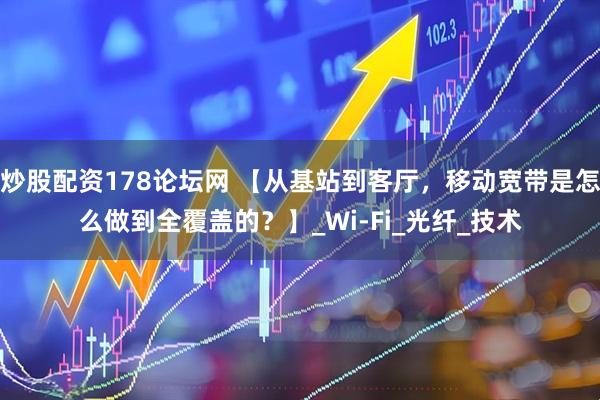 炒股配资178论坛网 【从基站到客厅，移动宽带是怎么做到全覆盖的？】_Wi-Fi_光纤_技术