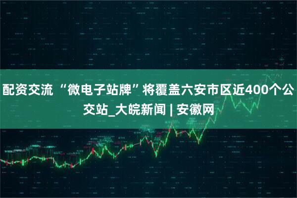 配资交流 “微电子站牌”将覆盖﻿六安市区近400个公交站_大皖新闻 | 安徽网