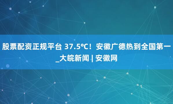 股票配资正规平台 37.5℃！安徽广德热到全国第一_大皖新闻 | 安徽网