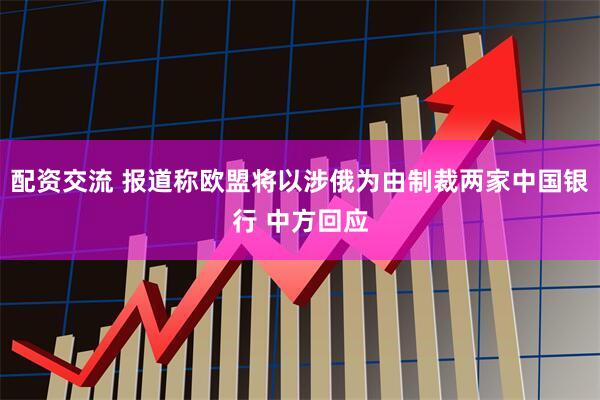 配资交流 报道称欧盟将以涉俄为由制裁两家中国银行 中方回应