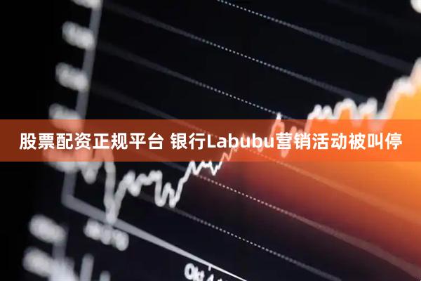 股票配资正规平台 银行Labubu营销活动被叫停
