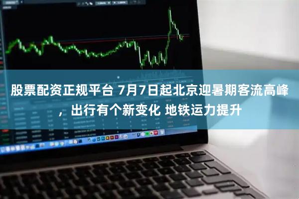 股票配资正规平台 7月7日起北京迎暑期客流高峰，出行有个新变化 地铁运力提升