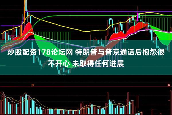 炒股配资178论坛网 特朗普与普京通话后抱怨很不开心 未取得任何进展
