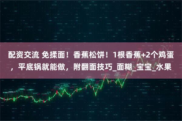 配资交流 免揉面！香蕉松饼！1根香蕉+2个鸡蛋，平底锅就能做，附翻面技巧_面糊_宝宝_水果