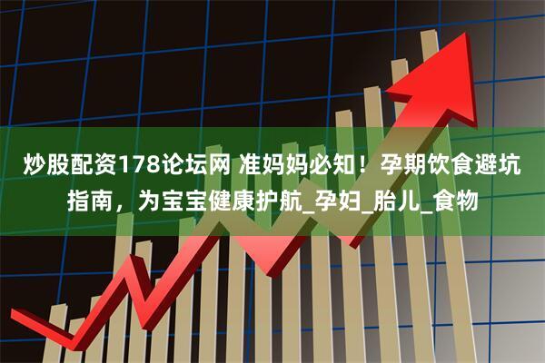 炒股配资178论坛网 准妈妈必知！孕期饮食避坑指南，为宝宝健康护航_孕妇_胎儿_食物
