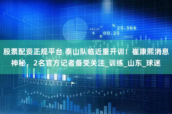 股票配资正规平台 泰山队临近重开训！崔康熙消息神秘，2名官方记者备受关注_训练_山东_球迷