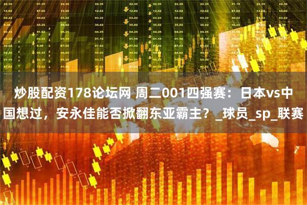 炒股配资178论坛网 周二001四强赛：日本vs中国想过，安永佳能否掀翻东亚霸主？_球员_sp_联赛