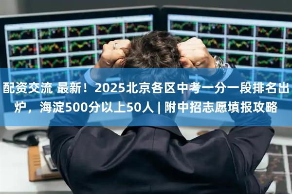 配资交流 最新！2025北京各区中考一分一段排名出炉，海淀500分以上50人 | 附中招志愿填报攻略