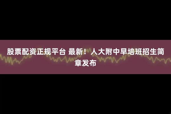 股票配资正规平台 最新！人大附中早培班招生简章发布