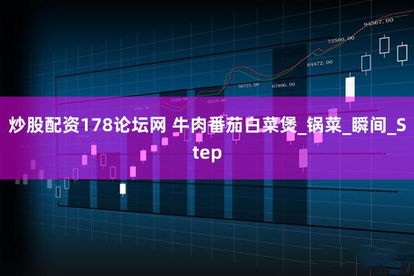 炒股配资178论坛网 牛肉番茄白菜煲_锅菜_瞬间_Step