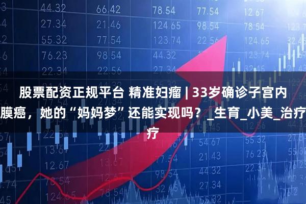股票配资正规平台 精准妇瘤 | 33岁确诊子宫内膜癌，她的“妈妈梦”还能实现吗？_生育_小美_治疗