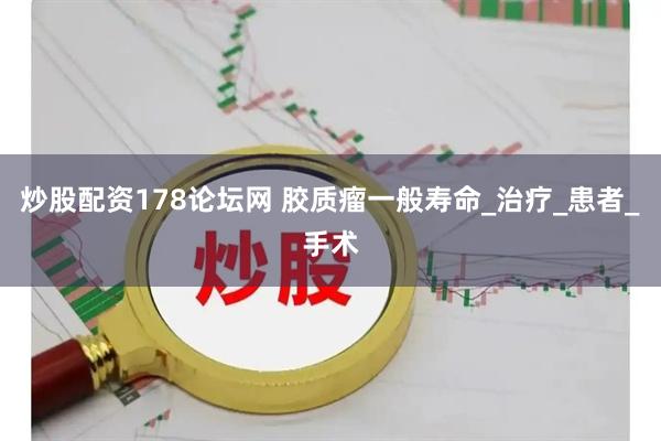 炒股配资178论坛网 胶质瘤一般寿命_治疗_患者_手术