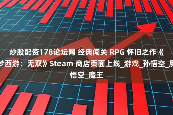 炒股配资178论坛网 经典闯关 RPG 怀旧之作《造梦西游：无双》Steam 商店页面上线_游戏_孙悟空_魔王