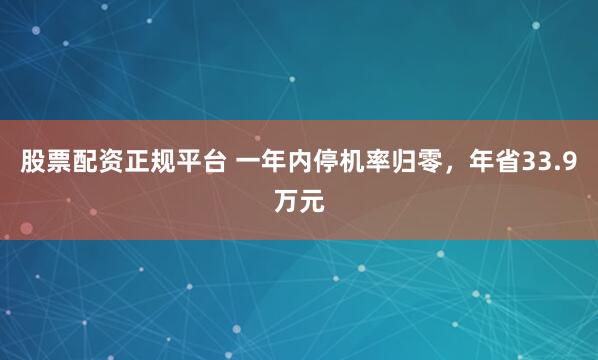 股票配资正规平台 一年内停机率归零，年省33.9万元