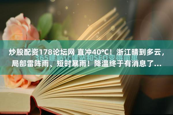 炒股配资178论坛网 直冲40℃！浙江晴到多云，局部雷阵雨、短时暴雨！降温终于有消息了...