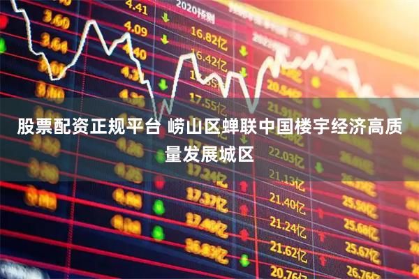 股票配资正规平台 崂山区蝉联中国楼宇经济高质量发展城区