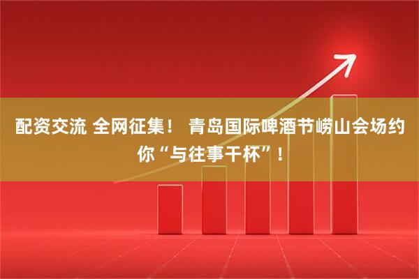 配资交流 全网征集！ 青岛国际啤酒节崂山会场约你“与往事干杯”！