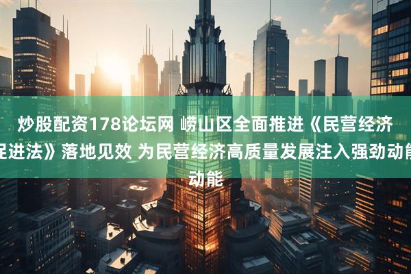 炒股配资178论坛网 崂山区全面推进《民营经济促进法》落地见效 为民营经济高质量发展注入强劲动能