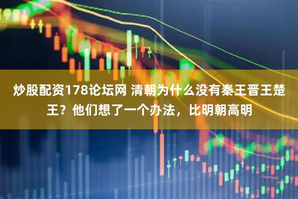 炒股配资178论坛网 清朝为什么没有秦王晋王楚王？他们想了一个办法，比明朝高明