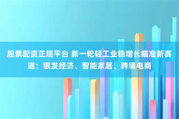 股票配资正规平台 新一轮轻工业稳增长瞄准新赛道：银发经济、智能家居、跨境电商