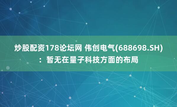 炒股配资178论坛网 伟创电气(688698.SH)：暂无在量子科技方面的布局