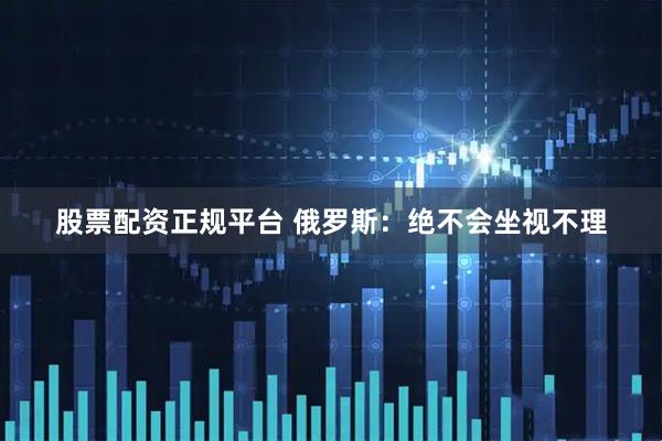 股票配资正规平台 俄罗斯：绝不会坐视不理