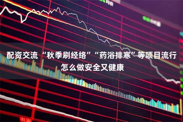 配资交流 “秋季刷经络”“药浴排寒”等项目流行 怎么做安全又健康