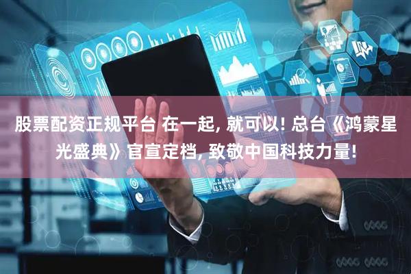 股票配资正规平台 在一起, 就可以! 总台《鸿蒙星光盛典》官宣定档, 致敬中国科技力量!