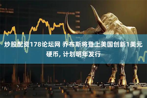 炒股配资178论坛网 乔布斯将登上美国创新1美元硬币, 计划明年发行