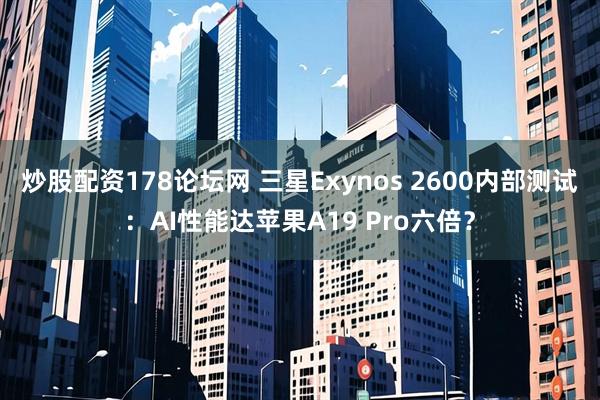 炒股配资178论坛网 三星Exynos 2600内部测试:AI性能达苹果A19 Pro六倍?