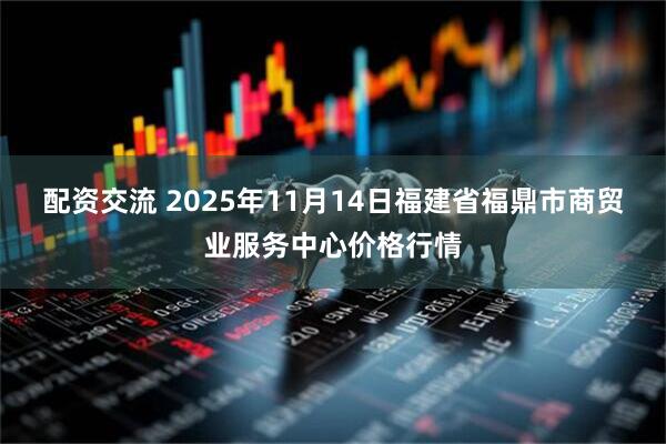 配资交流 2025年11月14日福建省福鼎市商贸业服务中心价格行情