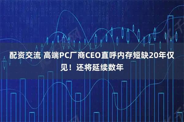 配资交流 高端PC厂商CEO直呼内存短缺20年仅见！还将延续数年