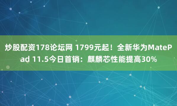 炒股配资178论坛网 1799元起!全新华为MatePad 11.5今日首销:麒麟芯性能提高30%